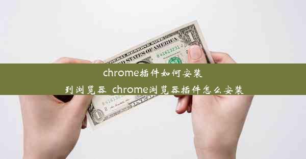 chrome插件如何安装到浏览器_chrome浏览器插件怎么安装