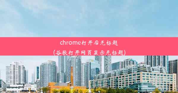 chrome打开后无标题(谷歌打开网页显示无标题)