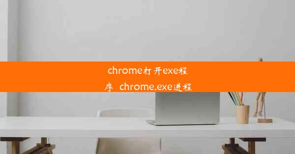 chrome打开exe程序_chrome.exe进程