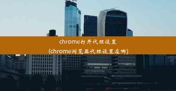 chrome打开代理设置(chrome浏览器代理设置在哪)