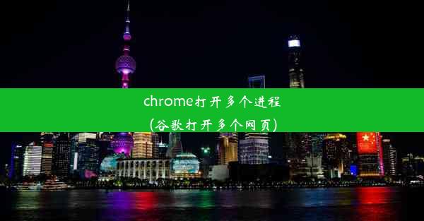 chrome打开多个进程(谷歌打开多个网页)