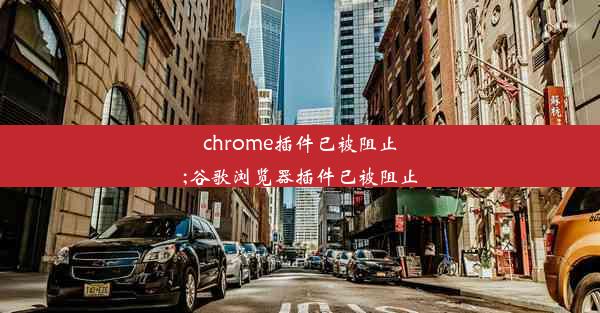 chrome插件已被阻止;谷歌浏览器插件已被阻止