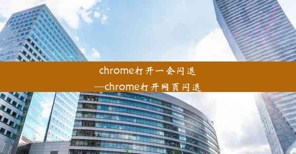 chrome打开一会闪退—chrome打开网页闪退