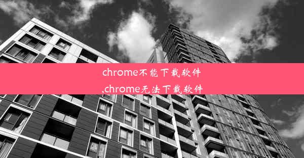 chrome不能下载软件,chrome无法下载软件