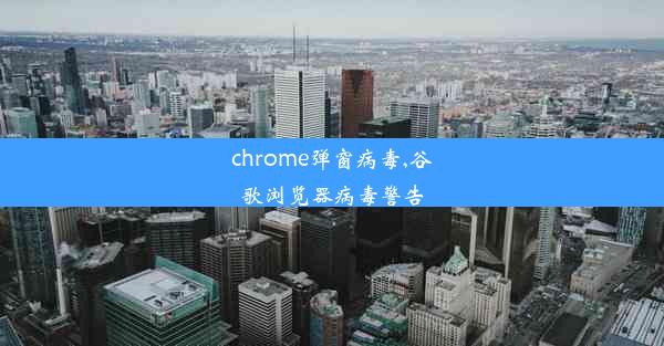 chrome弹窗病毒,谷歌浏览器病毒警告