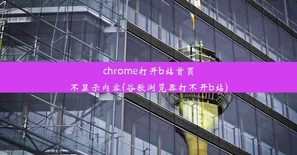 chrome打开b站首页不显示内容(谷歌浏览器打不开b站)