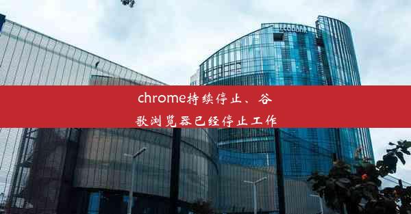 chrome持续停止、谷歌浏览器已经停止工作