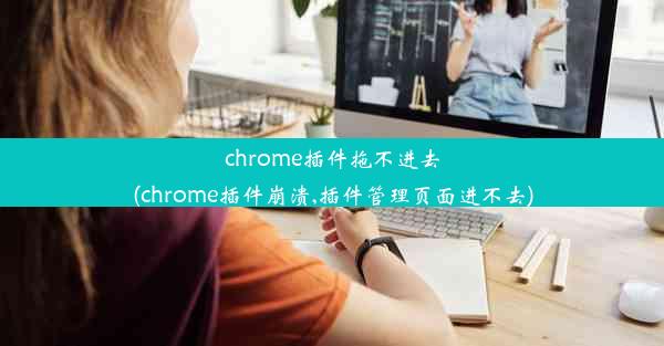 chrome插件拖不进去(chrome插件崩溃,插件管理页面进不去)