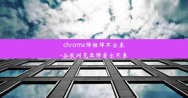 chrome弹框弹不出来-谷歌浏览器弹窗出不来