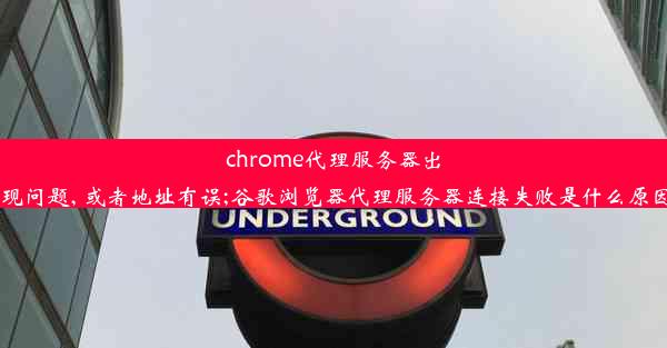 chrome代理服务器出现问题, 或者地址有误;谷歌浏览器代理服务器连接失败是什么原因