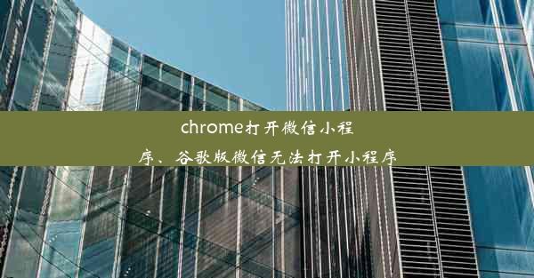 chrome打开微信小程序、谷歌版微信无法打开小程序