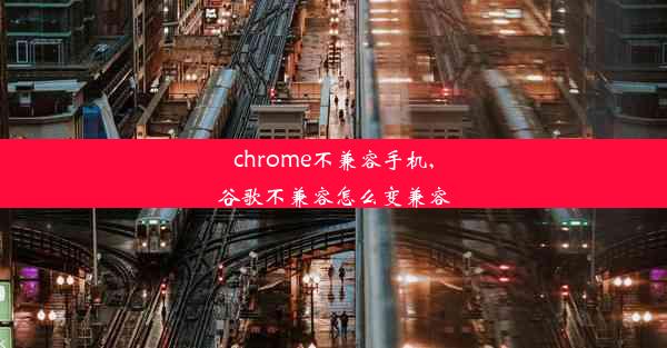 chrome不兼容手机,谷歌不兼容怎么变兼容