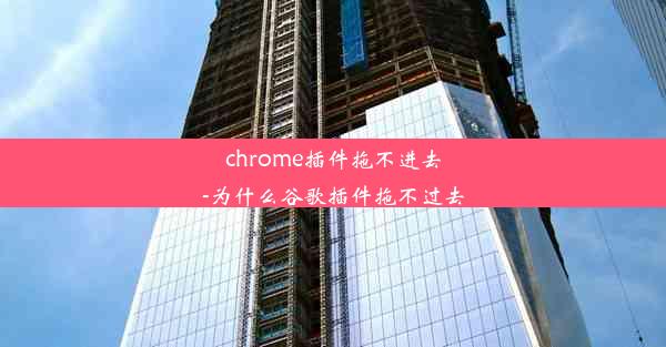 chrome插件拖不进去-为什么谷歌插件拖不过去