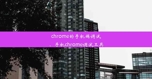 chrome的手机端调试、手机chrome调试工具