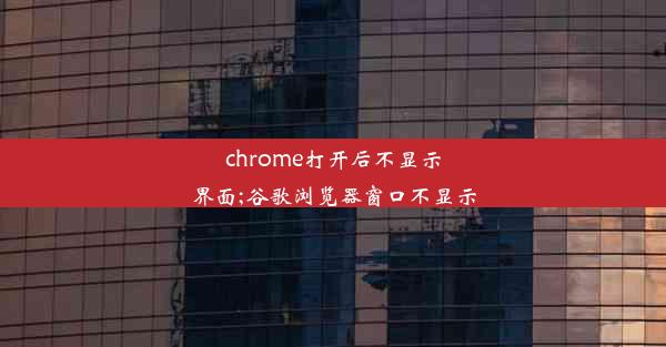 chrome打开后不显示界面;谷歌浏览器窗口不显示