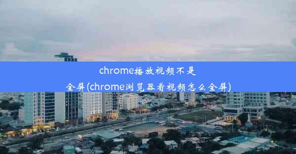 chrome播放视频不是全屏(chrome浏览器看视频怎么全屏)