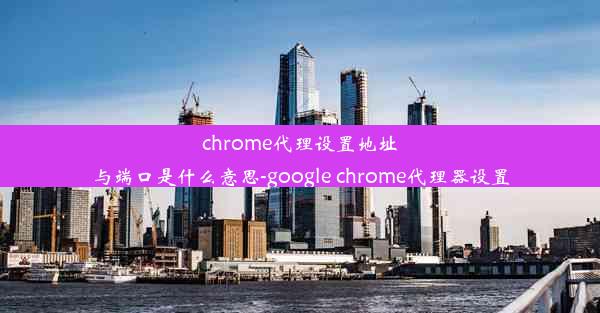 chrome代理设置地址与端口是什么意思-google chrome代理器设置