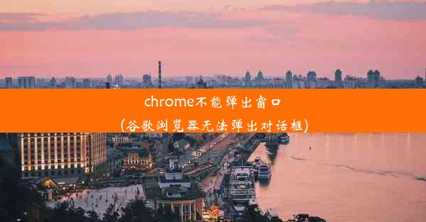 chrome不能弹出窗口(谷歌浏览器无法弹出对话框)