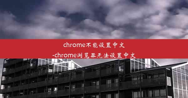 chrome不能设置中文-chrome浏览器无法设置中文