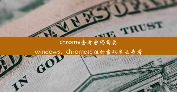 chrome查看密码需要windows、chrome记住的密码怎么查看