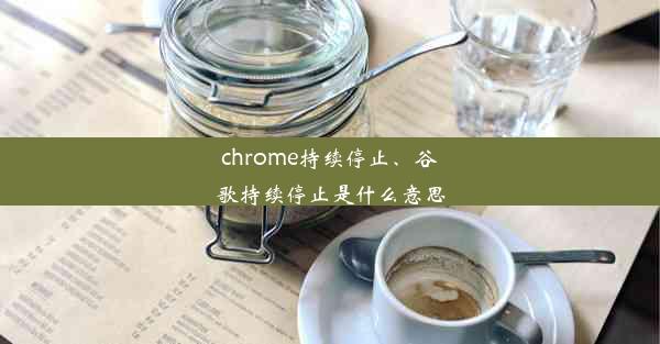 chrome持续停止、谷歌持续停止是什么意思