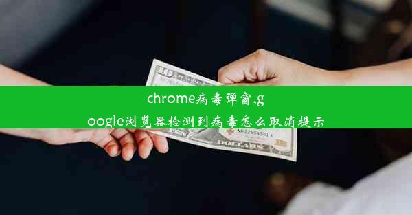 chrome病毒弹窗,google浏览器检测到病毒怎么取消提示