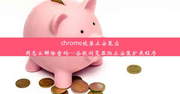 chrome被禁止安装应用怎么解除密码—谷歌浏览器阻止安装扩展程序