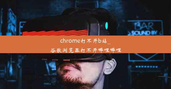 chrome打不开b站_谷歌浏览器打不开哔哩哔哩