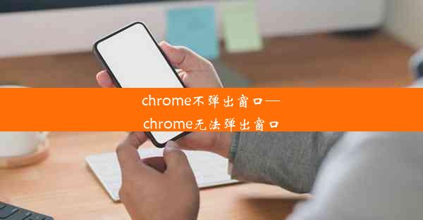 chrome不弹出窗口—chrome无法弹出窗口