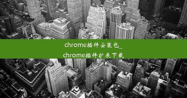 chrome插件安装包_chrome插件扩展下载