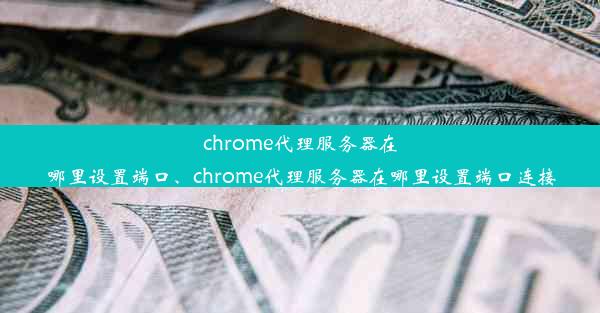 chrome代理服务器在哪里设置端口、chrome代理服务器在哪里设置端口连接