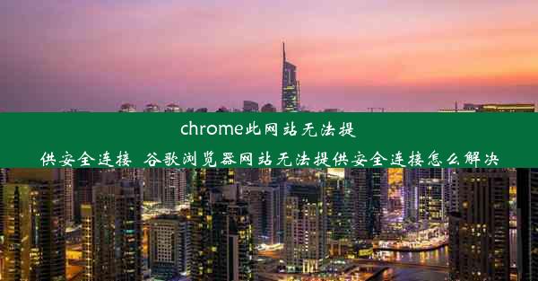 chrome此网站无法提供安全连接_谷歌浏览器网站无法提供安全连接怎么解决