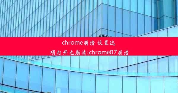 chrome崩溃 设置选项打开也崩溃;chrome87崩溃