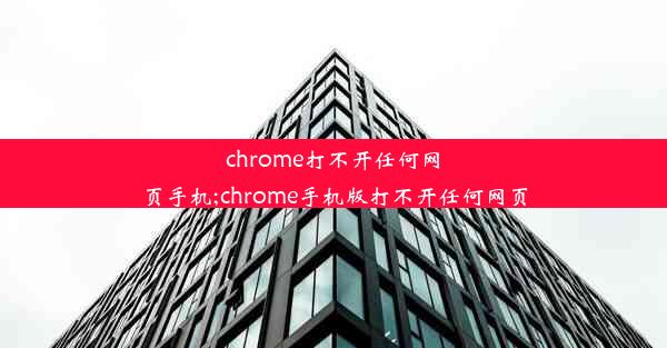 chrome打不开任何网页手机;chrome手机版打不开任何网页