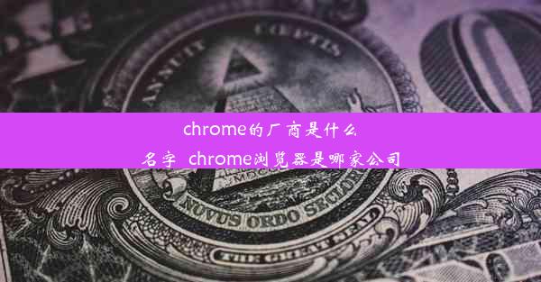 chrome的厂商是什么名字_chrome浏览器是哪家公司