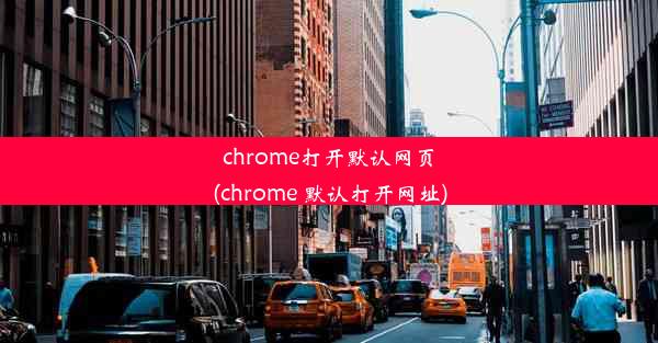 chrome打开默认网页(chrome 默认打开网址)