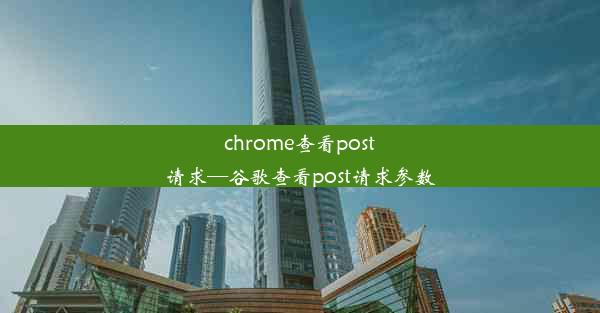 chrome查看post请求—谷歌查看post请求参数