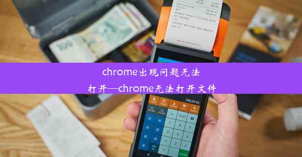 chrome出现问题无法打开—chrome无法打开文件