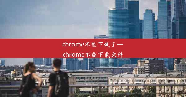 chrome不能下载了—chrome不能下载文件