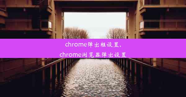 chrome弹出框设置,chrome浏览器弹出设置