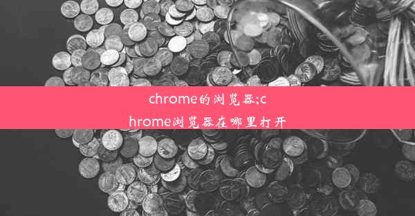 chrome的浏览器;chrome浏览器在哪里打开