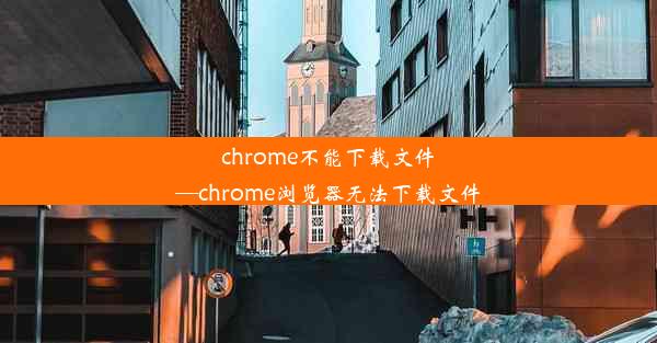 chrome不能下载文件—chrome浏览器无法下载文件