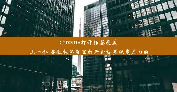 chrome打开标签覆盖上一个-谷歌标签页里打开新标签就覆盖旧的