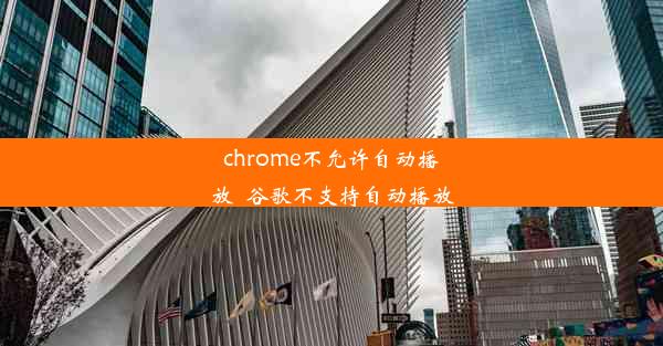 chrome不允许自动播放_谷歌不支持自动播放