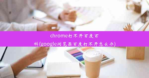 chrome打不开百度百科(google浏览器百度打不开怎么办)