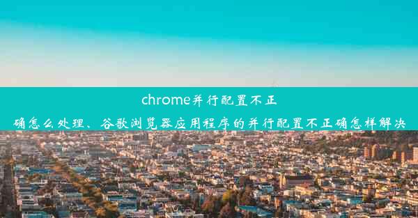 chrome并行配置不正确怎么处理、谷歌浏览器应用程序的并行配置不正确怎样解决