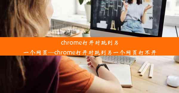 chrome打开时跳到另一个网页—chrome打开时跳到另一个网页打不开