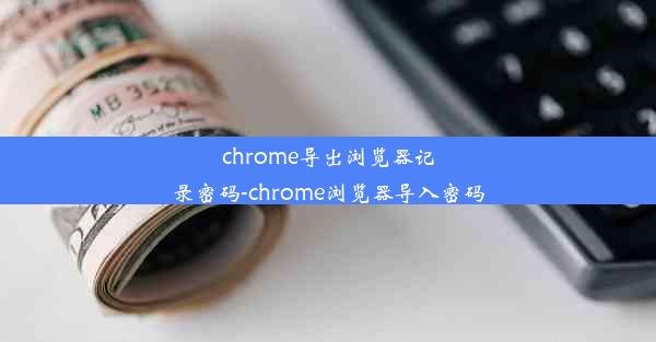 chrome导出浏览器记录密码-chrome浏览器导入密码