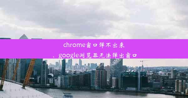 chrome窗口弹不出来、google浏览器无法弹出窗口