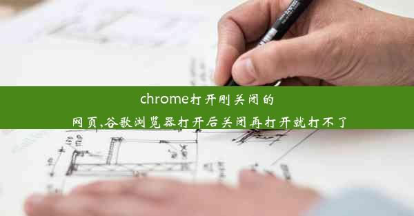 chrome打开刚关闭的网页,谷歌浏览器打开后关闭再打开就打不了